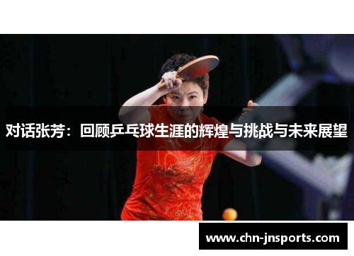对话张芳：回顾乒乓球生涯的辉煌与挑战与未来展望