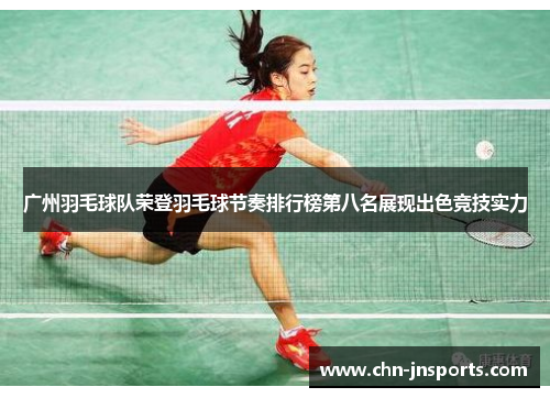 广州羽毛球队荣登羽毛球节奏排行榜第八名展现出色竞技实力