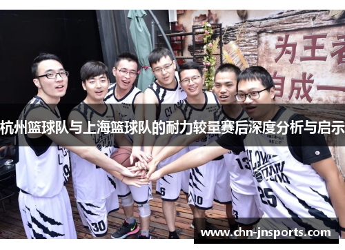 杭州篮球队与上海篮球队的耐力较量赛后深度分析与启示