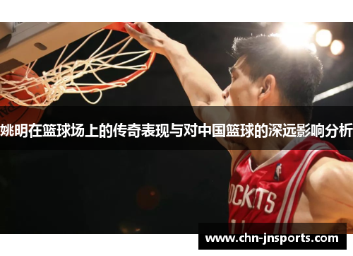 姚明在篮球场上的传奇表现与对中国篮球的深远影响分析