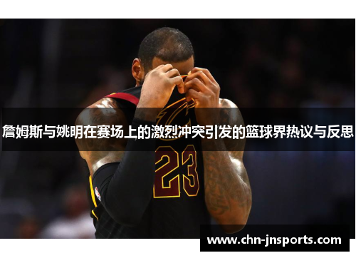 詹姆斯与姚明在赛场上的激烈冲突引发的篮球界热议与反思