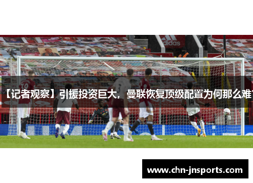 【记者观察】引援投资巨大，曼联恢复顶级配置为何那么难？
