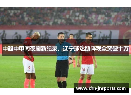 中超中甲同夜刷新纪录，辽宁球迷助阵观众突破十万