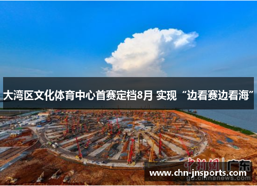 大湾区文化体育中心首赛定档8月 实现“边看赛边看海”