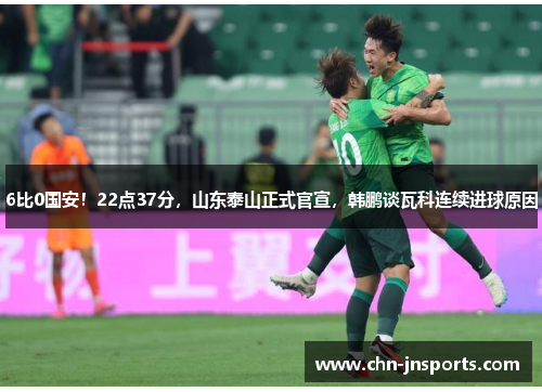 6比0国安！22点37分，山东泰山正式官宣，韩鹏谈瓦科连续进球原因