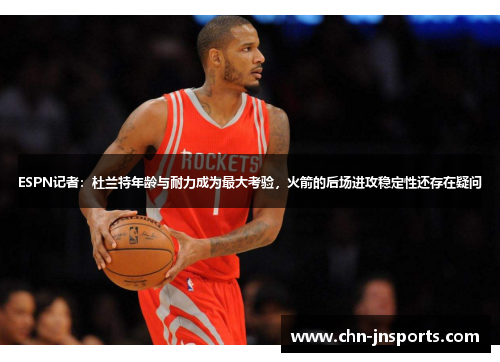 ESPN记者：杜兰特年龄与耐力成为最大考验，火箭的后场进攻稳定性还存在疑问